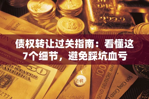 北京债权转让过关指南：看懂这7个细节，避免踩坑血亏