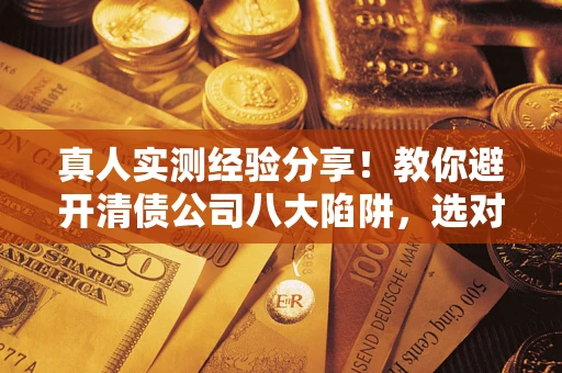 北京真人实测经验分享！教你避开清债公司八大陷阱，选对机构少走十年弯路