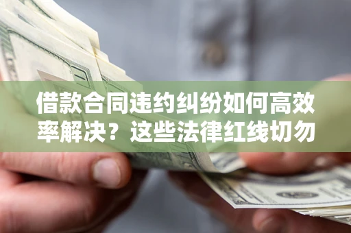 北京借款合同违约纠纷如何高效率解决？这些法律红线切勿触碰