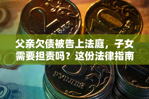 北京父亲欠债被告上法庭，子女需要担责吗？这份法律指南必须看完