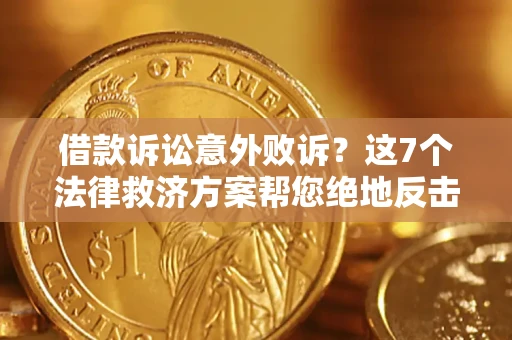 北京借款诉讼意外败诉？这7个法律救济方案帮您绝地反击！