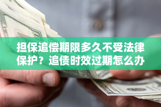 北京担保追偿期限多久不受法律保护？追债时效过期怎么办？