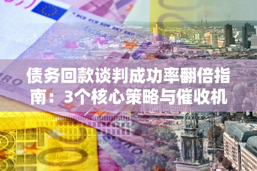 北京债务回款谈判成功率翻倍指南：3个核心策略与催收机构避坑法则