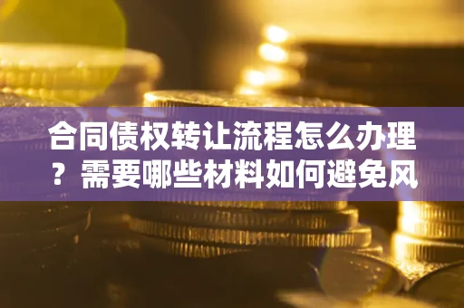 北京合同债权转让流程怎么办理？需要哪些材料如何避免风险？