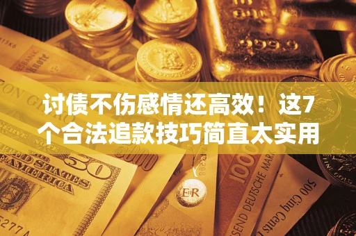 北京讨债不伤感情还高效！这7个合法追款技巧简直太实用