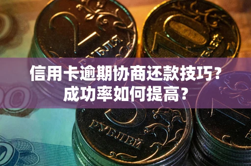 北京信用卡逾期协商还款技巧？成功率如何提高？