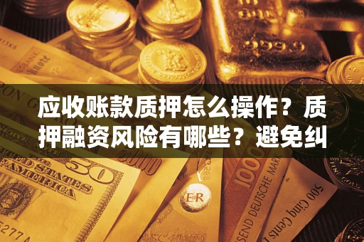 北京应收账款质押怎么操作？质押融资风险有哪些？避免纠纷高效融资技巧