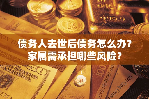 北京债务人去世后债务怎么办？家属需承担哪些风险？