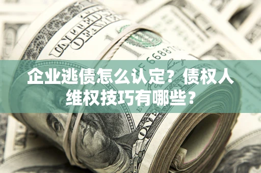 北京企业逃债怎么认定？债权人维权技巧有哪些？