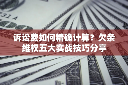 北京诉讼费如何精确计算？欠条维权五大实战技巧分享