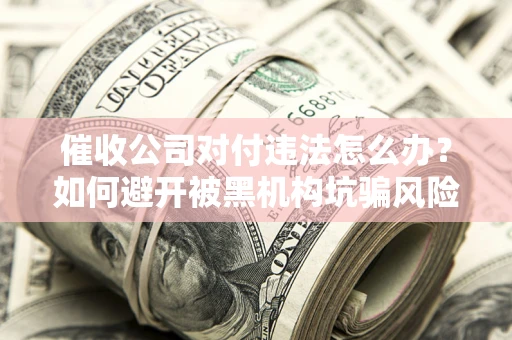 北京催收公司对付违法怎么办？如何避开被黑机构坑骗风险