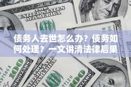 北京债务人去世怎么办？债务如何处理？一文讲清法律后果