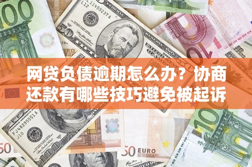 北京网贷负债逾期怎么办？协商还款有哪些技巧避免被起诉？