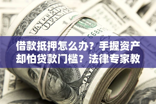 北京借款抵押怎么办？手握资产却怕贷款门槛？法律专家教你办抵押不踩坑