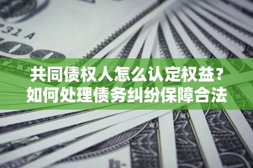 北京共同债权人怎么认定权益？如何处理债务纠纷保障合法权益？