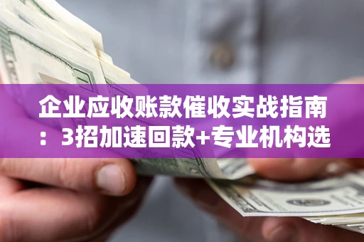北京企业应收账款催收实战指南：3招加速回款+专业机构选择避坑