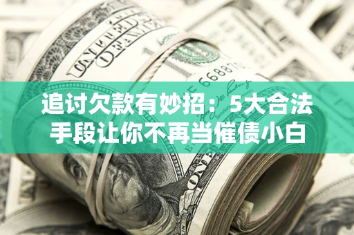 北京追讨欠款有妙招：5大合法手段让你不再当催债小白