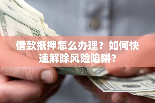 北京借款抵押怎么办理？如何快速解除风险陷阱？