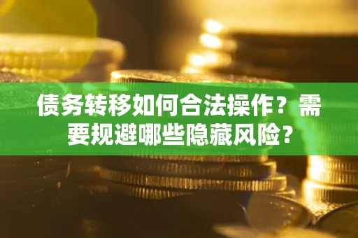北京债务转移如何合法操作？需要规避哪些隐藏风险？