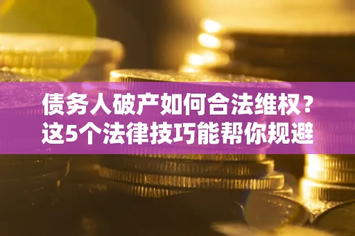 北京债务人破产如何合法维权？这5个法律技巧能帮你规避风险