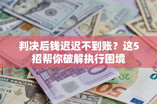 北京判决后钱迟迟不到账？这5招帮你破解执行困境