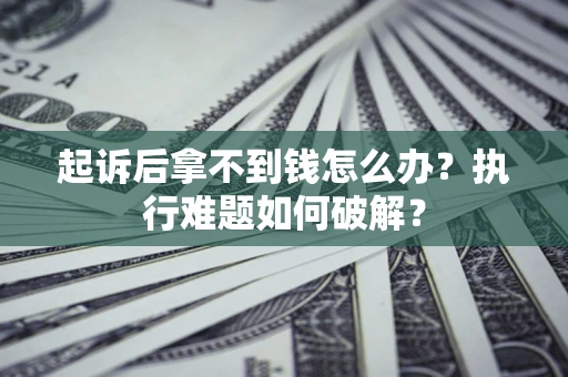 北京起诉后拿不到钱怎么办?执行难题如何破解? 北京起诉后拿不到钱怎么办?执行难题如何破解?