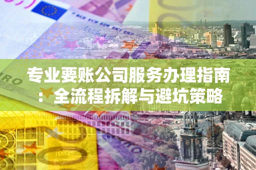 北京专业要账公司服务办理指南：全流程拆解与避坑策略