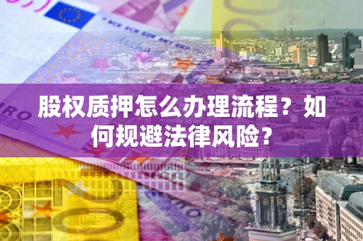 北京股权质押怎么办理流程？如何规避法律风险？