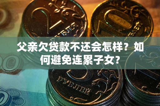 北京父亲欠贷款不还会怎样？如何避免连累子女？