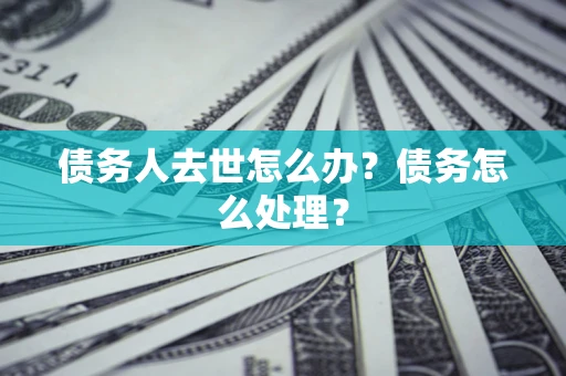北京债务人去世怎么办？债务怎么处理？