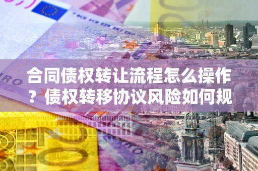 北京合同债权转让流程怎么操作？债权转移协议风险如何规避？