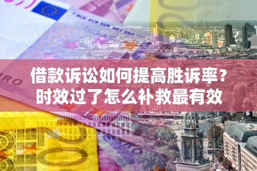 北京借款诉讼如何提高胜诉率？时效过了怎么补救最有效