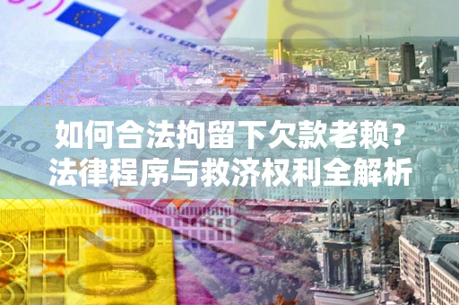 北京如何合法拘留下欠款老赖？法律程序与救济权利全解析