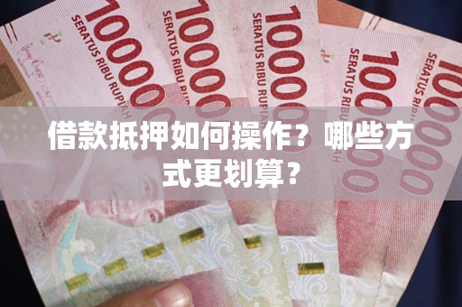 北京借款抵押如何操作？哪些方式更划算？