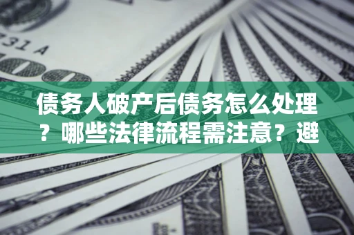 北京债务人破产后债务怎么处理？哪些法律流程需注意？避免踩坑指南