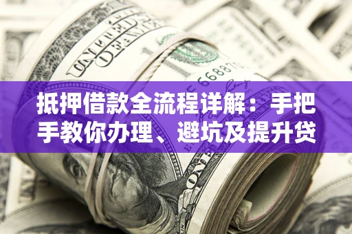 北京抵押借款全流程详解：手把手教你办理、避坑及提升贷款额度