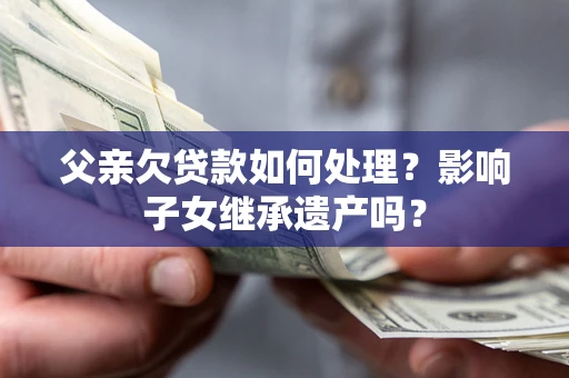 北京父亲欠贷款如何处理?影响子女继承遗产吗? 北京父亲欠贷款如何处理?影响子女继承遗产吗?