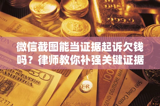 北京微信截图能当证据起诉欠钱吗？律师教你补强关键证据
