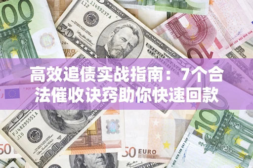 北京高效追债实战指南：7个合法催收诀窍助你快速回款
