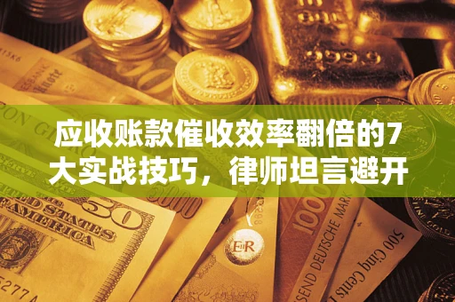 北京应收账款催收效率翻倍的7大实战技巧，律师坦言避开这些法律雷区最关键