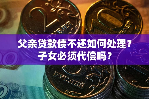 北京父亲贷款债不还如何处理？子女必须代偿吗？