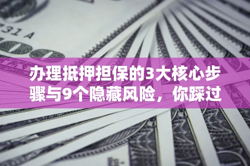 北京办理抵押担保的3大核心步骤与9个隐藏风险，你踩过哪个坑？