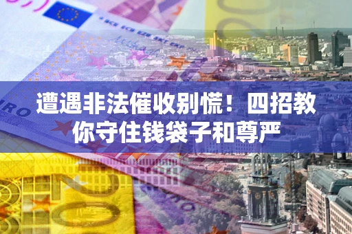 北京遭遇非法催收别慌！四招教你守住钱袋子和尊严