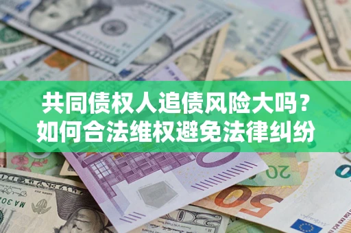 北京共同债权人追债风险大吗?如何合法维权避免法律纠纷? 北京共同债权人追债风险大吗?如何合法维权避免法律纠纷?