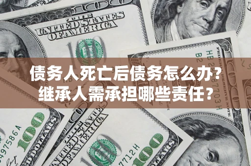 北京债务人死亡后债务怎么办？继承人需承担哪些责任？