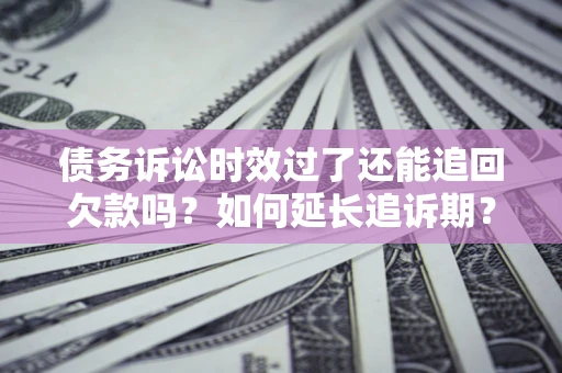北京债务诉讼时效过了还能追回欠款吗？如何延长追诉期？