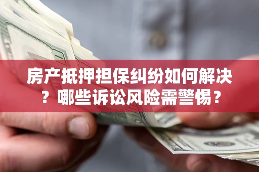北京房产抵押担保纠纷如何解决？哪些诉讼风险需警惕？