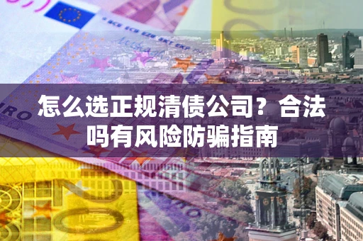 北京怎么选正规清债公司？合法吗有风险防骗指南