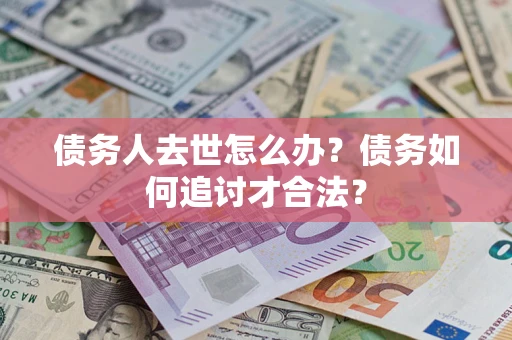 北京债务人去世怎么办？债务如何追讨才合法？