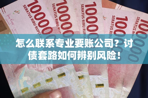 北京怎么联系专业要账公司？讨债套路如何辨别风险！